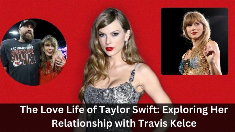 The Love Life of Taylor Swift: Exploring Her Relationship with Travis Kelce