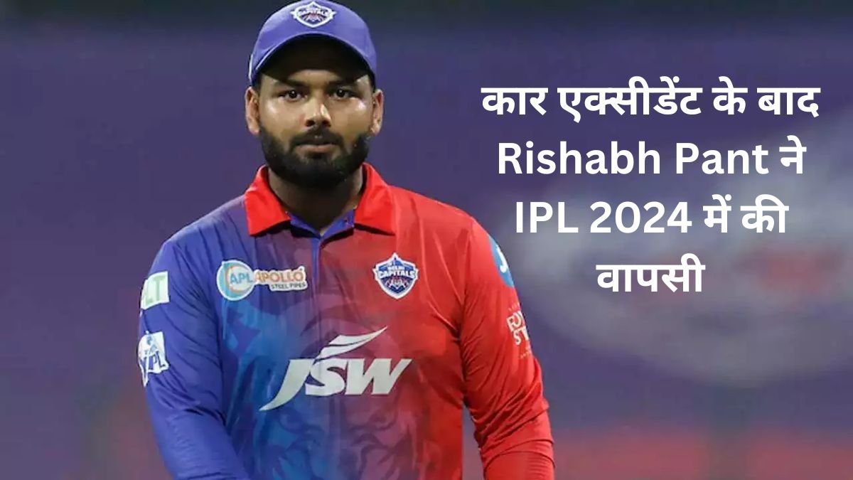 कार एक्सीडेंट के बाद Rishabh Pant ने IPL 2024 में की वापसी 